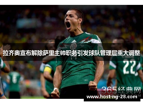 拉齐奥宣布解除萨里主帅职务引发球队管理层重大调整