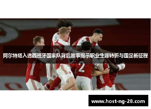 阿尔特塔入选西班牙国家队背后故事揭示职业生涯转折与国足新征程 阿尔特塔入选西班牙国家队背后故事揭示职业生涯转折与国足新征程