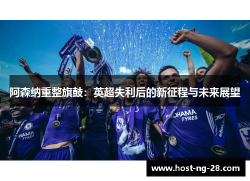 阿森纳重整旗鼓:英超失利后的新征程与未来展望 阿森纳重整旗鼓:英超失利后的新征程与未来展望